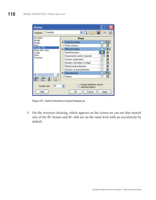 110 Model definition | Offset definition
Autodesk Robot Structural Analysis - Getting Started Guide
Figure 39 - Switch thickness of panel display on.
On the structure drawing, which appears on the screen we can see that neutral3.	
axis of the RC beams and RC slab are on the same level with no eccentricity by
default.
	
 