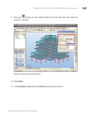 165Modification of the Structure in ROBOT | Replacing sections
Autodesk Robot Structural Analysis - Getting Started Guide
Press the9.	 button to enter defined selection to the edit field and mark red
concrete columns:
Figure 27 -Selection of columns by filters.
Click10.	 Close.
In the11.	 Sections dialog choose C18x18 section as shown below:
 