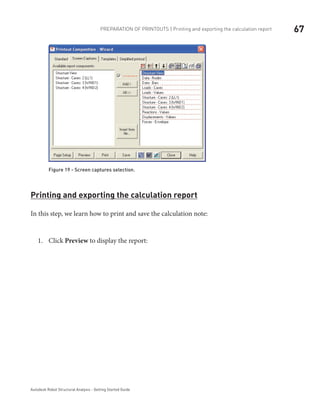 67Preparation of printouts | Printing and exporting the calculation report
Autodesk Robot Structural Analysis - Getting Started Guide
Figure 19 - Screen captures selection.
Printing and exporting the calculation report
In this step, we learn how to print and save the calculation note:
Click1.	 Preview to display the report:
	
 