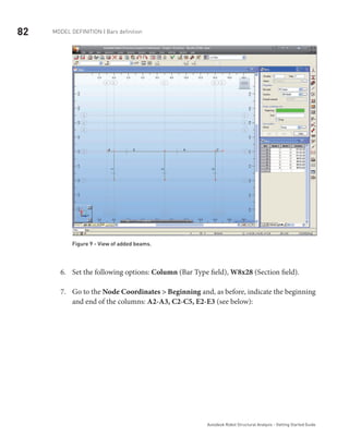 82 Model definition | Bars definition
Autodesk Robot Structural Analysis - Getting Started Guide
Figure 9 - View of added beams.
Set the following options:6.	 Column (Bar Type field), W8x28 (Section field).
Go to the7.	 Node Coordinates > Beginning and, as before, indicate the beginning
and end of the columns: A2-A3, C2-C5, E2-E3 (see below):
	
 