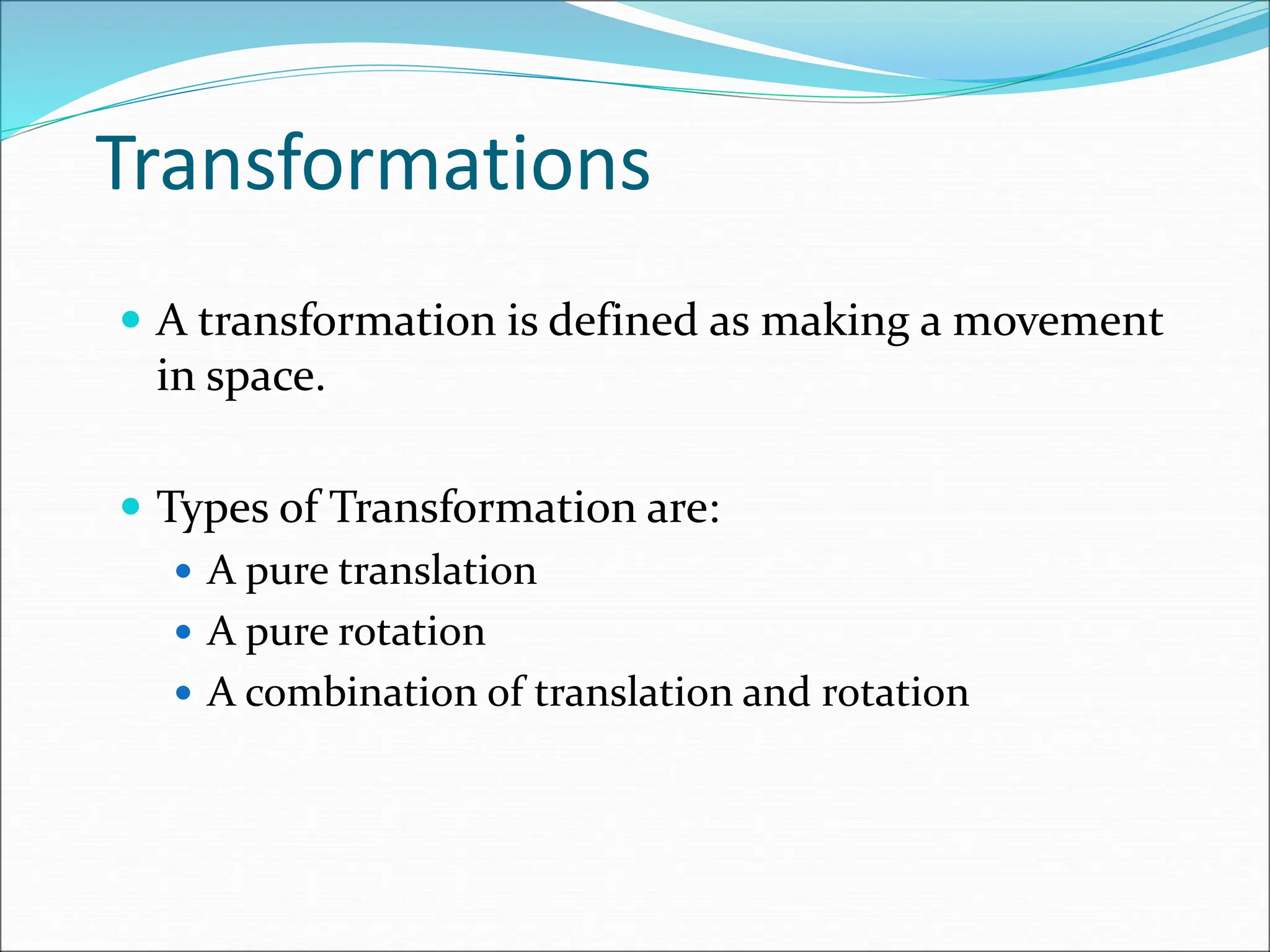Transformations
 A transformation is defined as making a movement
in space.
 Types of Transformation are:
 A pure translation
 A pure rotation
 A combination of translation and rotation
 