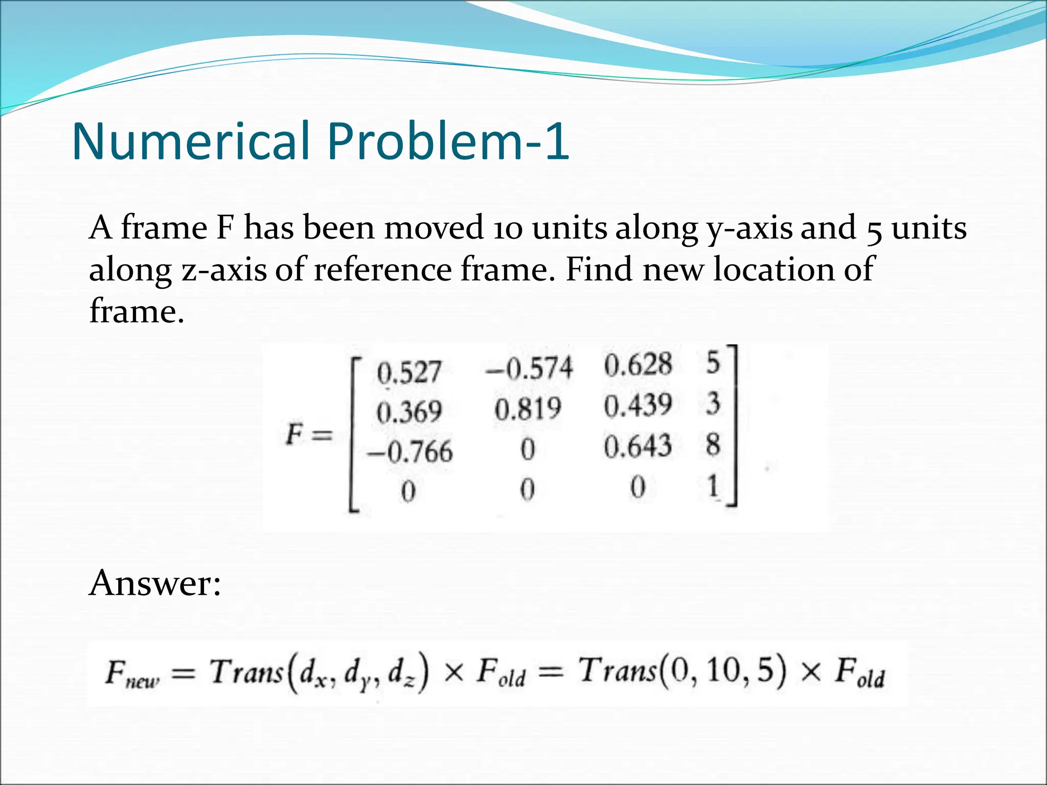 Numerical Problem-1
A frame F has been moved 10 units along y-axis and 5 units
along z-axis of reference frame. Find new location of
frame.
Answer:
 