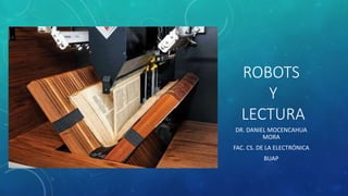 ROBOTS
Y
LECTURA
DR. DANIEL MOCENCAHUA
MORA
FAC. CS. DE LA ELECTRÓNICA
BUAP
 