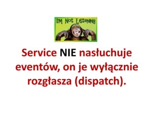 Service NIE nasłuchuje
eventów, on je wyłącznie
  rozgłasza (dispatch).
 