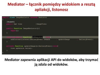 Mediator – łącznik pomiędzy widokiem a resztą
               apliakcji, listonosz




Mediator zapewnia aplikacji API do widoków, aby trzymad
                ją zdala od widoków.
 