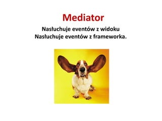 Mediator
  Nasłuchuje eventów z widoku
Nasłuchuje eventów z frameworka.
 
