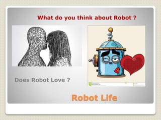 Robot Life
What do you think about Robot ?
Does Robot Love ?
 