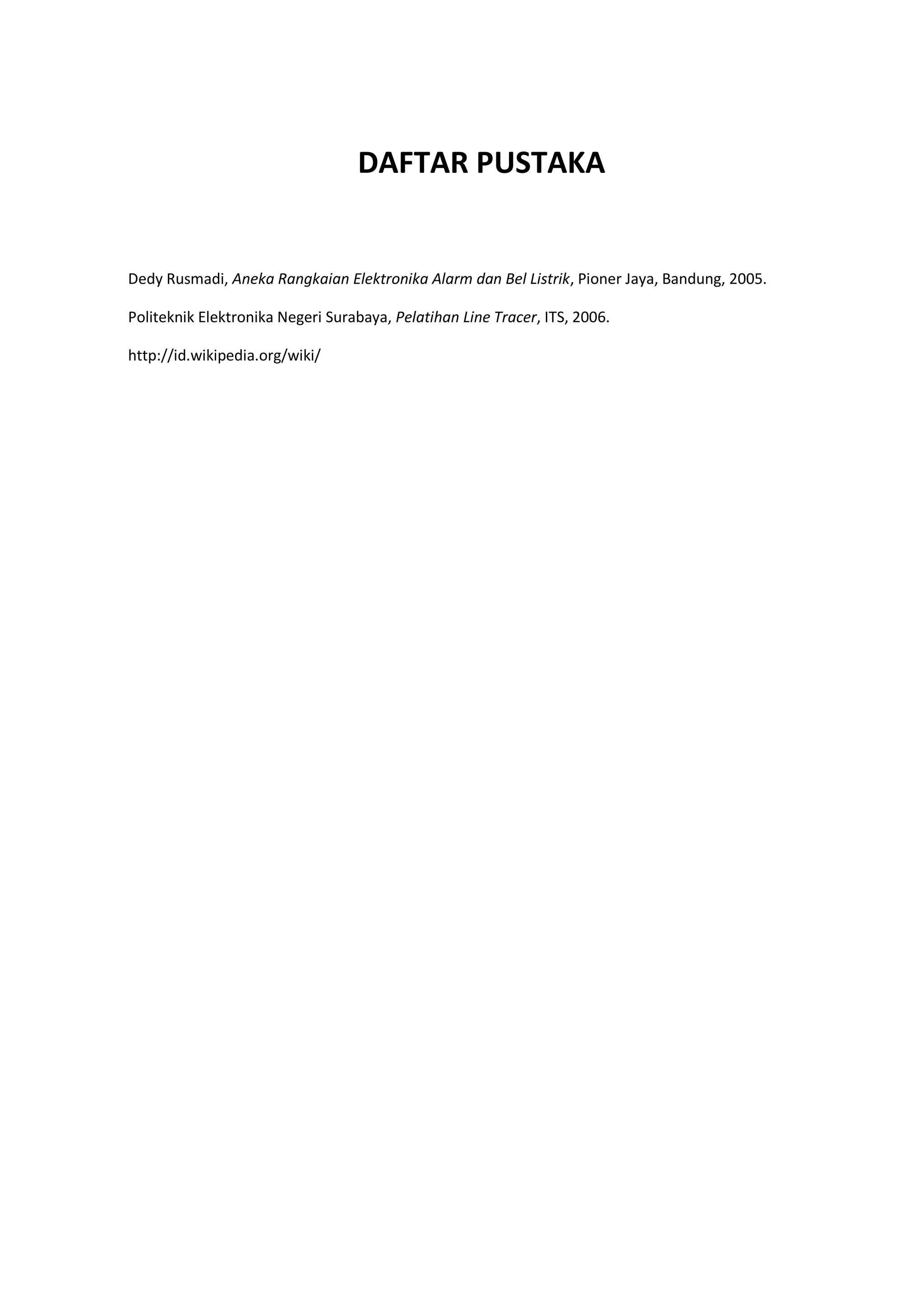 DAFTAR PUSTAKA
Dedy Rusmadi, Aneka Rangkaian Elektronika Alarm dan Bel Listrik, Pioner Jaya, Bandung, 2005.
Politeknik Elektronika Negeri Surabaya, Pelatihan Line Tracer, ITS, 2006.
http://id.wikipedia.org/wiki/
 