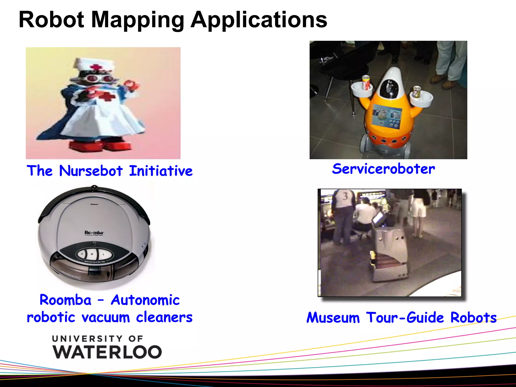 Robot Mapping Applications

The Nursebot Initiative

Roomba – Autonomic
robotic vacuum cleaners

Serviceroboter

Museum Tour-Guide Robots

 