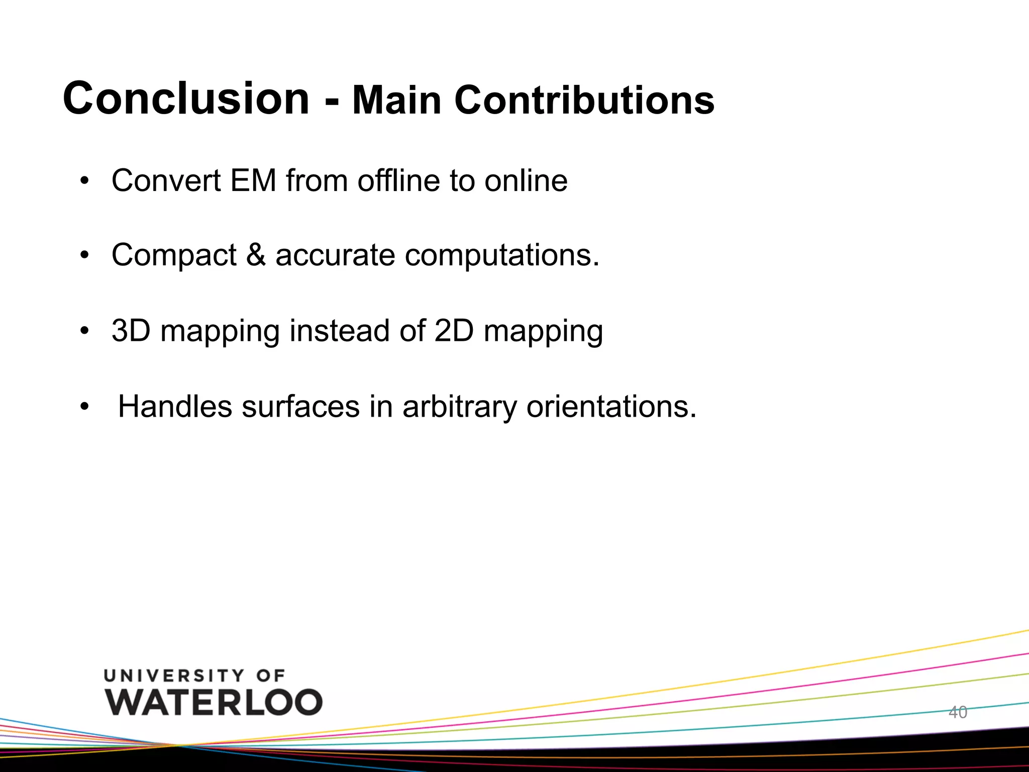 Conclusion - Main Contributions
•  Convert EM from offline to online
•  Compact & accurate computations.
•  3D mapping instead of 2D mapping
•  Handles surfaces in arbitrary orientations.

40

 