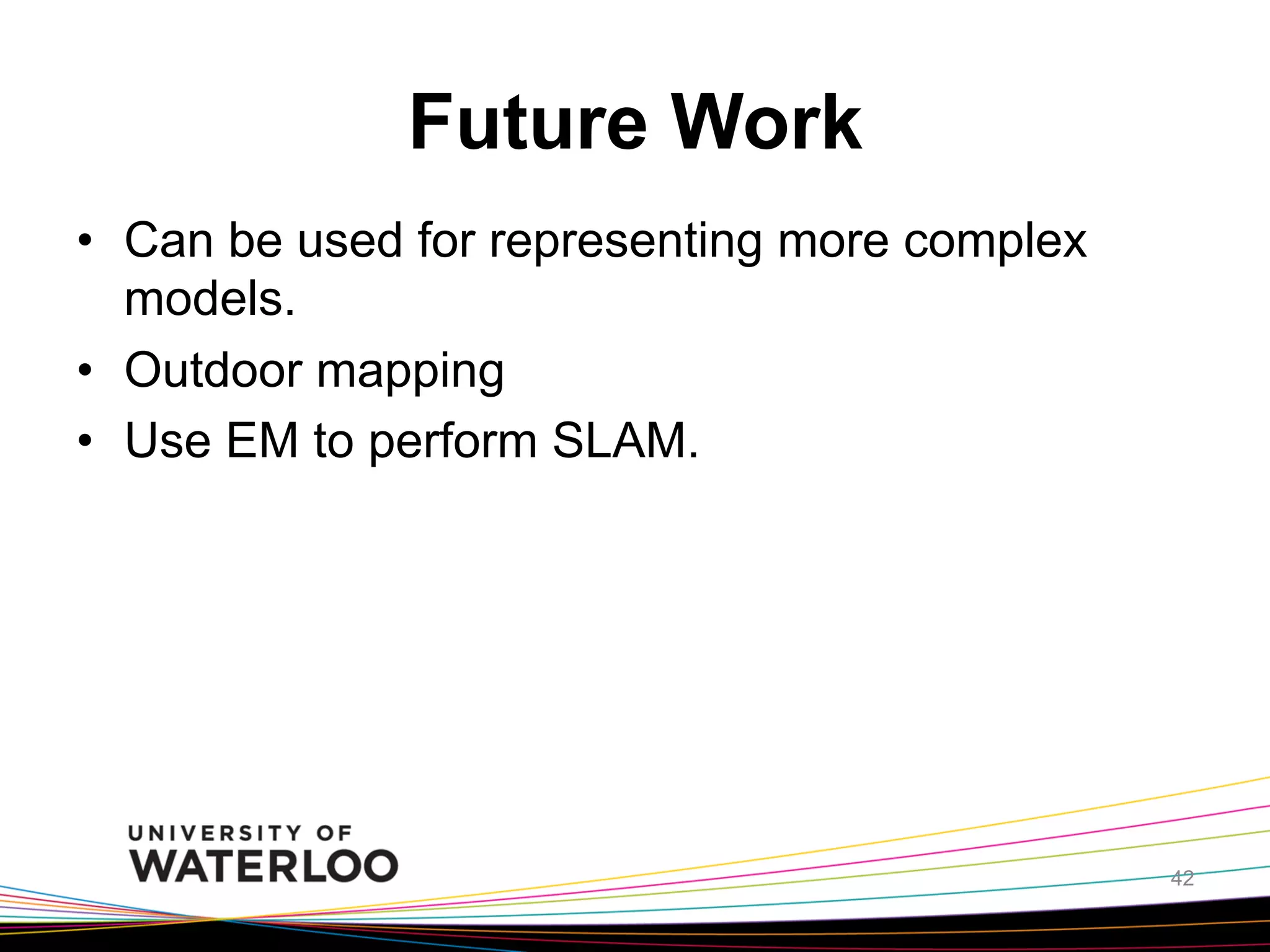 Future Work
•  Can be used for representing more complex
models.
•  Outdoor mapping
•  Use EM to perform SLAM.

42

 