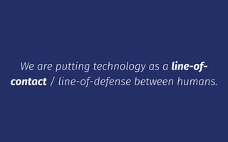 We are putting technology as a line-of-
contact / line-of-defense between humans.
 