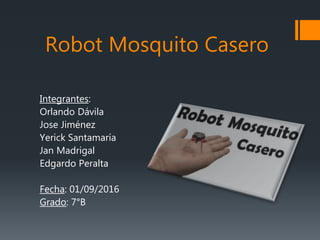 Robot Mosquito Casero
Integrantes:
Orlando Dávila
Jose Jiménez
Yerick Santamaría
Jan Madrigal
Edgardo Peralta
Fecha: 01/09/2016
Grado: 7°B
 