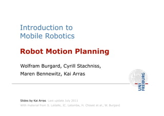 Wolfram Burgard, Cyrill Stachniss,
Maren Bennewitz, Kai Arras
Robot Motion Planning
Introduction to
Mobile Robotics
Slides by Kai Arras Last update July 2011
With material from S. LaValle, JC. Latombe, H. Choset et al., W. Burgard
 