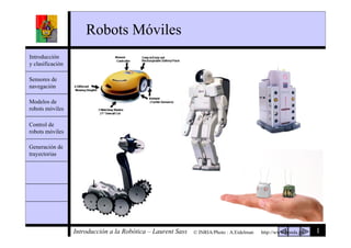 1Introducción a la Robótica – Laurent Sass
Robots Móviles
Generación de
trayectorias
Introducción
y clasificación
Modelos de
robots móviles
Control de
robots móviles
Sensores de
navegación
© INRIA/Photo : A.Eidelman http://www.honda.jp
 