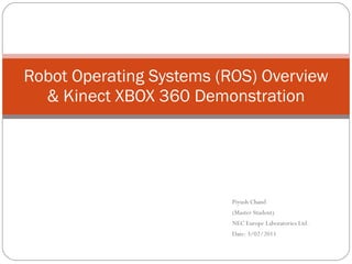 Piyush Chand (Master Student) NEC Europe Laboratories Ltd. Date: 3/02/2011 Robot Operating Systems (ROS) Overview & Kinect XBOX 360 Demonstration 