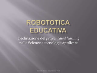 Declinazione del project based learning
 nelle Scienze e tecnologie applicate




            Daniela Toldo - Gianfranco Festi
 