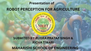ROBOT PERCEPTION FOR AGRICULTURE
SUBMITED BY-RUDRA PRATAP SINGH &
RICHA TIWARI
MAHARISHI SCHOOL OF ENGINEERING
Presentation of
 