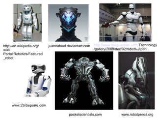 http://en.wikipedia.org/
wiki/
Portal:Robotics/Featured
_robot

juannahuel.deviantart.com

http://www.theguardian.com/Technology
/gallery/2009/dec/02/robots-japan

www.33rdsquare.com
pocketscientists.com

www.robotpencil.org

 