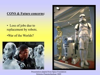 CONS & Future concerns:
• Loss of jobs due to
replacement by robots.
•War of the Worlds?
Presentation adapted from Space Foundation
Robotics/Nanotechnology 2009
 
