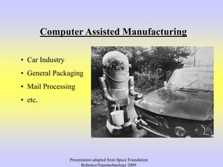 Computer Assisted Manufacturing
• Car Industry
• General Packaging
• Mail Processing
• etc.
Presentation adapted from Space Foundation
Robotics/Nanotechnology 2009
 
