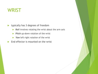WRIST
 typically has 3 degrees of freedom
 Roll involves rotating the wrist about the arm axis
 Pitch up-down rotation of the wrist
 Yaw left-right rotation of the wrist
 End effector is mounted on the wrist
 