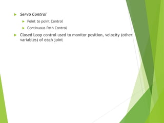  Servo Control
 Point to point Control
 Continuous Path Control
 Closed Loop control used to monitor position, velocity (other
variables) of each joint
 