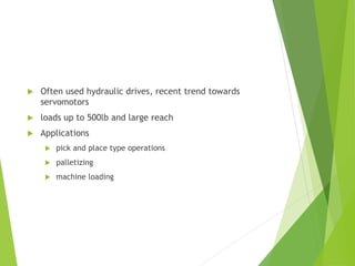  Often used hydraulic drives, recent trend towards
servomotors
 loads up to 500lb and large reach
 Applications
 pick and place type operations
 palletizing
 machine loading
 
