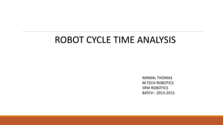 NIRMAL THOMAS
M.TECH ROBOTICS
SRM ROBOTICS
BATCH : 2013-2015
ROBOT CYCLE TIME ANALYSIS
 