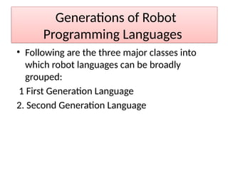 Generations of Robot
Programming Languages
• Following are the three major classes into
which robot languages can be broadly
grouped:
1 First Generation Language
2. Second Generation Language
 