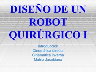 DISEÑO DE UN
   ROBOT
QUIRÚRGICO I
      Introducción
   Cinemática directa
   Cinemática inversa
    Matriz Jacobiana
 