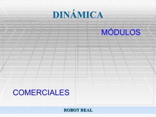 DINÁMICA
                      MÓDULOS




COMERCIALES

         ROBOT REAL
 