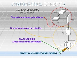 CINEMÁTICA DIRECTA
     “LO MEJOR ES ENEMIGO
         DE LO BUENO”             d1(t)



Tres articulaciones prismáticas
                                                                  d3(t)

                                          d2(t)



Dos articulaciones de rotación

                                                  θ3(t)




        BLACK&DECKER
 Articulación extra prismática                            θ4(t)




         MODELO ALÁMBRICO DEL ROBOT
 