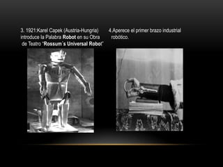 3. 1921:Karel Capek (Austria-Hungria)
4.Aperece el primer brazo industrial
introduce la Palabra Robot en su Obra
robótico.
de Teatro “Rossum´s Universal Robot”

  

 