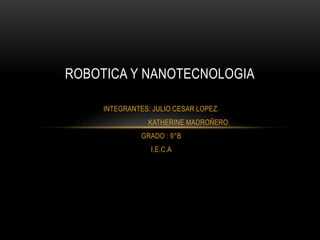ROBOTICA Y NANOTECNOLOGIA
INTEGRANTES: JULIO CESAR LOPEZ.
KATHERINE MADROÑERO.
GRADO : 9°B
I.E.C.A

 