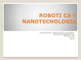 ROBOTI CA Y
NANOTECNOLOGIA
INTEGRANTES: KAROL JADELLY QUINTERO.
CLAUDIA YOLIMA GARCIA.
GRADO : 9°B
I.E.C.A
2014

 