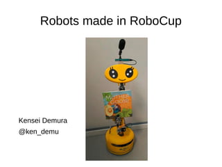 Robots made in RoboCup
Kensei Demura
@ken_demu
 