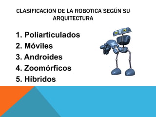 CLASIFICACION DE LA ROBOTICA SEGÚN SU
ARQUITECTURA
1. Poliarticulados
2. Móviles
3. Androides
4. Zoomórficos
5. Híbridos
 