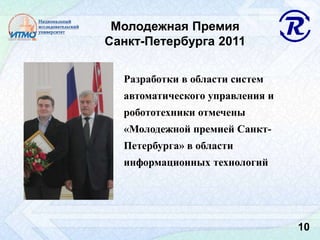 Молодежная Премия
Санкт-Петербурга 2011
Разработки в области систем
автоматического управления и
робототехники отмечены
«Молодежной премией Санкт-
Петербурга» в области
информационных технологий
10
 