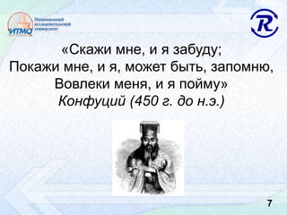 «Скажи мне, и я забуду;
Покажи мне, и я, может быть, запомню,
Вовлеки меня, и я пойму»
Конфуций (450 г. до н.э.)
7
 