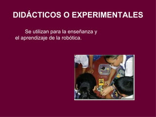 DIDÁCTICOS O EXPERIMENTALES Se utilizan para la enseñanza y el aprendizaje de la robótica. 