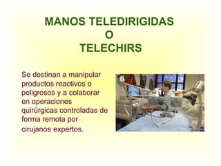 MANOS TELEDIRIGIDAS  O  TELECHIRS Se destinan a manipular productos reactivos o peligrosos y a colaborar en operaciones quirúrgicas controladas de forma remota por cirujanos   expertos. 