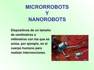 MICRORROBOTS  Y  NANOROBOTS Dispositivos de un tamaño de centímetros o milímetros con los que se actúa, por ejemplo, en el cuerpo humano para realizar intervenciones. 