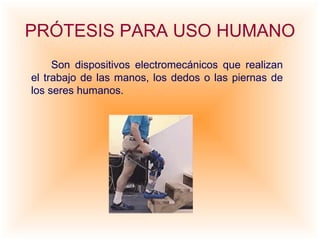 PRÓTESIS PARA USO HUMANO Son dispositivos electromecánicos que realizan el trabajo de las manos, los dedos o las piernas de los seres humanos. 