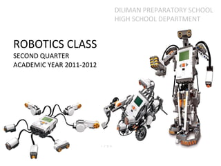 ROBOTICS CLASS  SECOND QUARTER ACADEMIC YEAR 2011-2012 DILIMAN PREPARATORY SCHOOL HIGH SCHOOL DEPARTMENT 