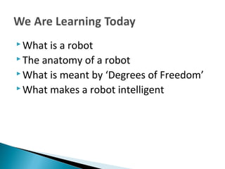  What is a robot
 The anatomy of a robot
 What is meant by ‘Degrees of Freedom’
 What makes a robot intelligent
 