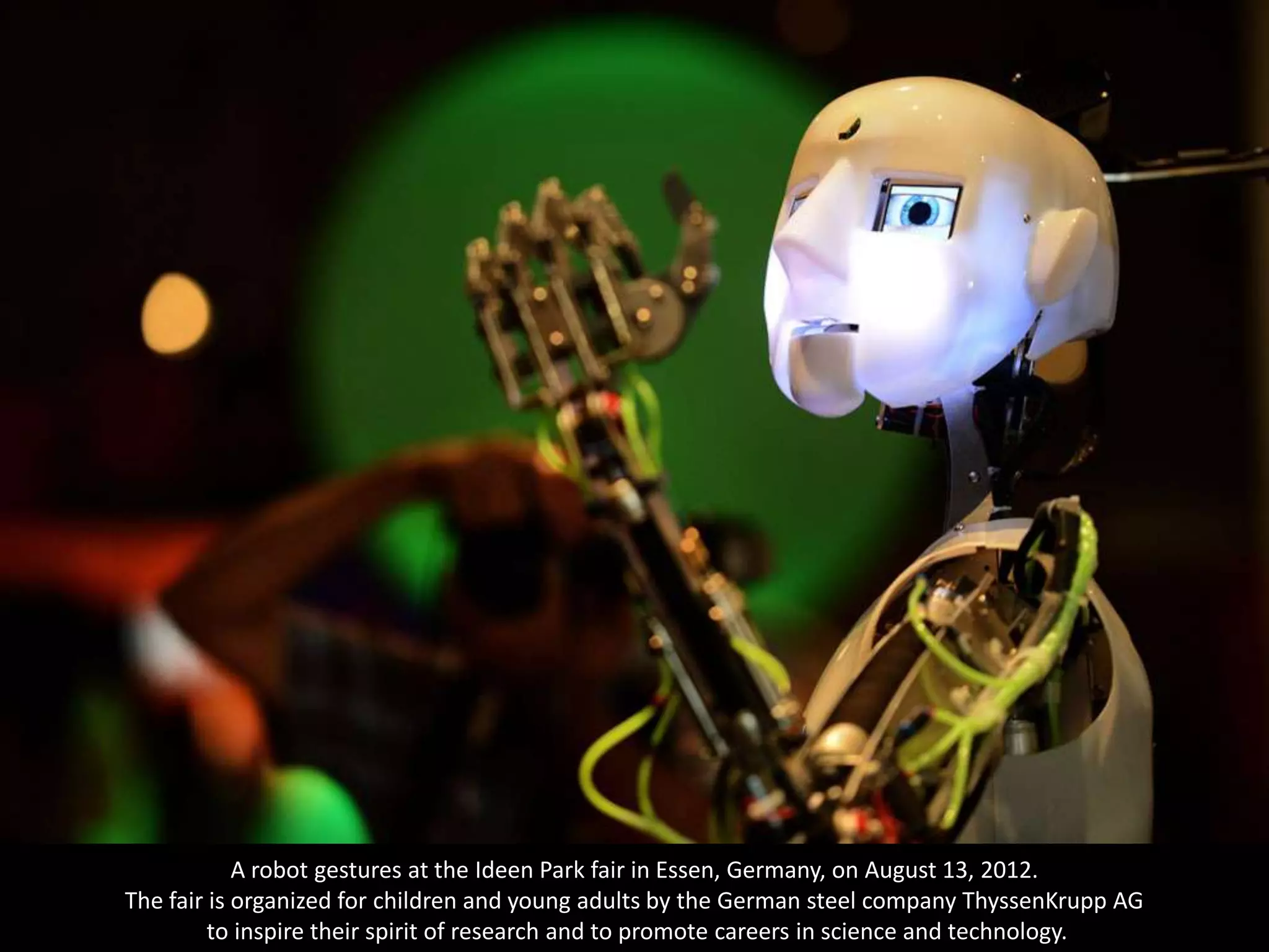 A robot gestures at the Ideen Park fair in Essen, Germany, on August 13, 2012.
The fair is organized for children and young adults by the German steel company ThyssenKrupp AG
         to inspire their spirit of research and to promote careers in science and technology.
 