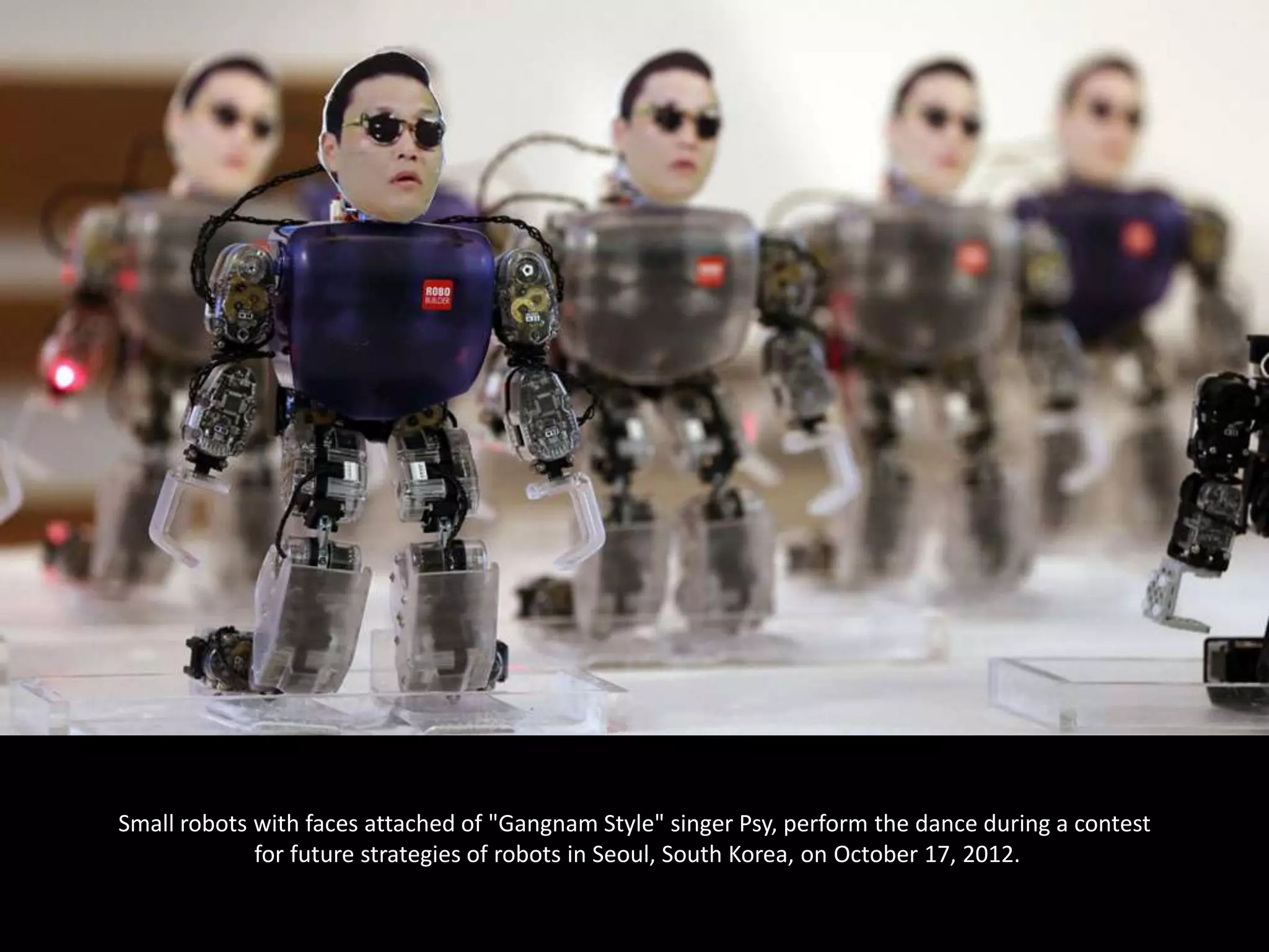 Small robots with faces attached of "Gangnam Style" singer Psy, perform the dance during a contest
             for future strategies of robots in Seoul, South Korea, on October 17, 2012.
 