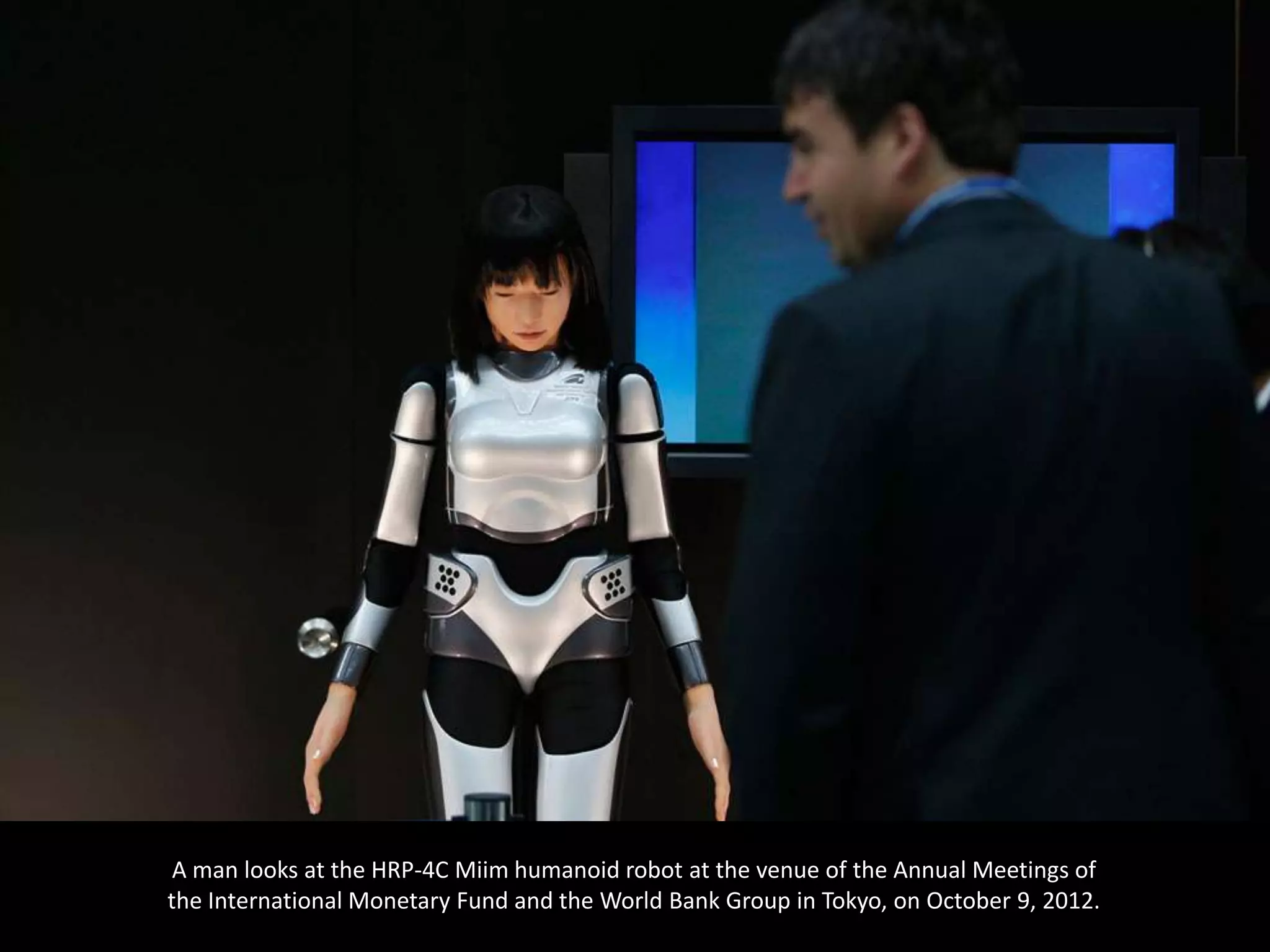 A man looks at the HRP-4C Miim humanoid robot at the venue of the Annual Meetings of
the International Monetary Fund and the World Bank Group in Tokyo, on October 9, 2012.
 