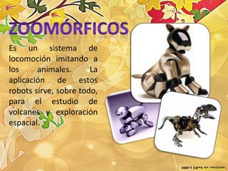 Es un sistema de
locomoción imitando a
los     animales.      La
aplicación de estos
robots sirve, sobre todo,
para el estudio de
volcanes y exploración
espacial.
 